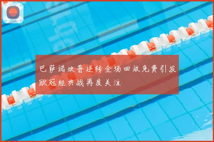 巴萨诺坎普逆转全场回放免费引发欧冠经典战再度关注
