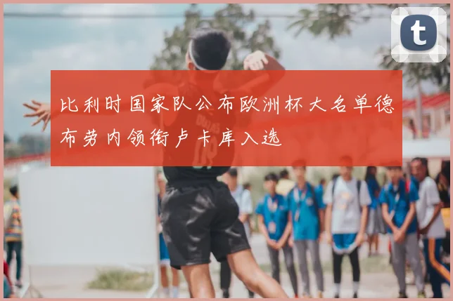 比利时国家队公布欧洲杯大名单德布劳内领衔卢卡库入选