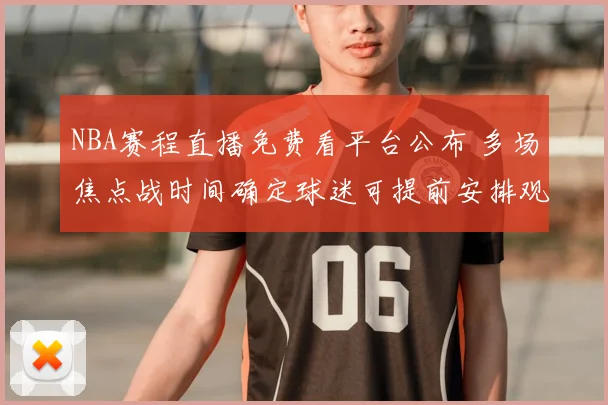 NBA赛程直播免费看平台公布 多场焦点战时间确定球迷可提前安排观看