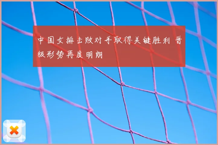 中国女排击败对手取得关键胜利 晋级形势再度明朗