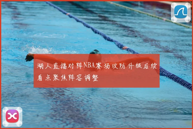 湖人直播对阵NBA赛场攻防升级后续看点聚焦阵容调整