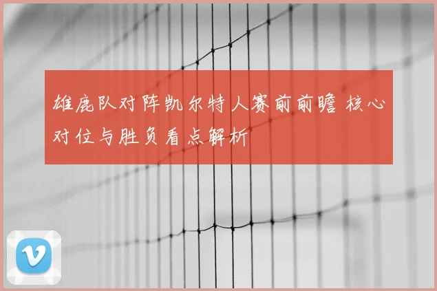 雄鹿队对阵凯尔特人赛前前瞻 核心对位与胜负看点解析