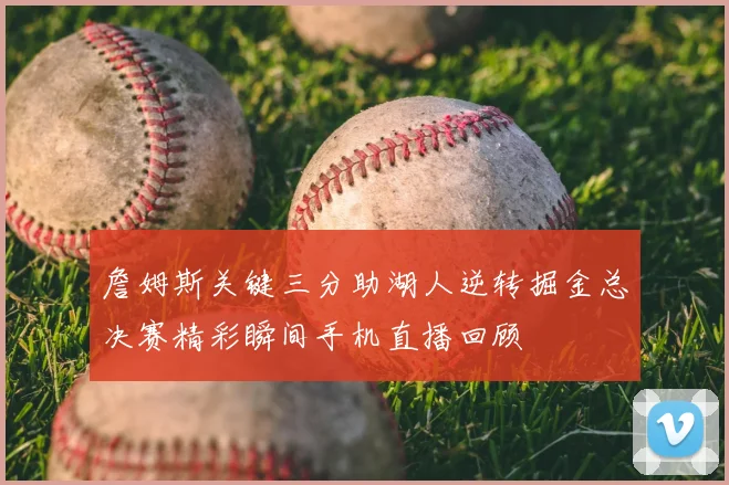 詹姆斯关键三分助湖人逆转掘金总决赛精彩瞬间手机直播回顾