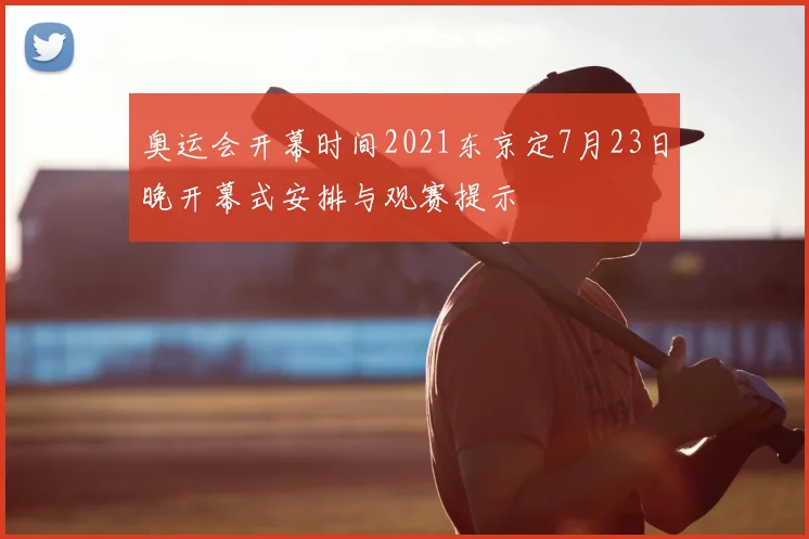 奥运会开幕时间2021东京定7月23日晚开幕式安排与观赛提示
