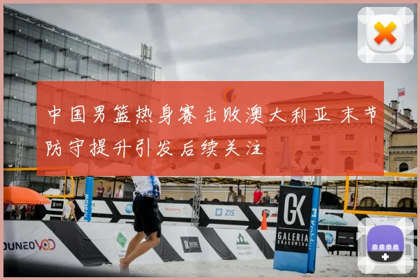 中国男篮热身赛击败澳大利亚 末节防守提升引发后续关注