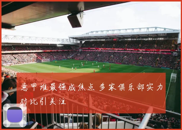 意甲谁最强成焦点 多家俱乐部实力对比引关注