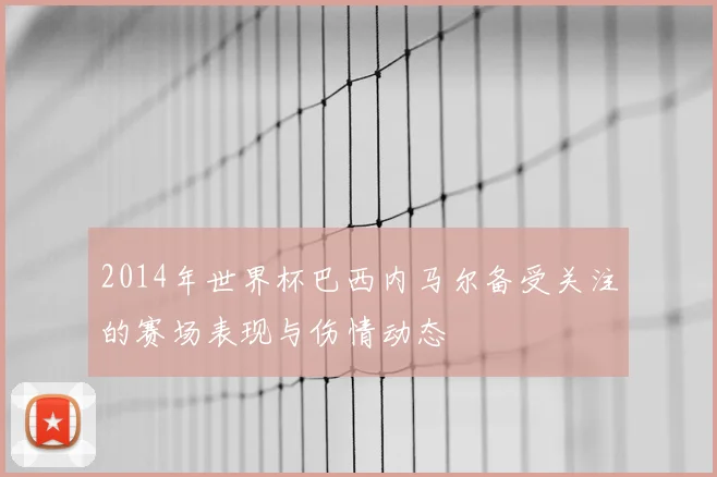 2014年世界杯巴西内马尔备受关注的赛场表现与伤情动态