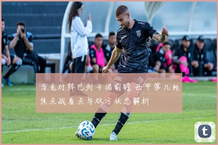 马竞对阵巴列卡诺前瞻 西甲第几轮焦点战看点与双方状态解析