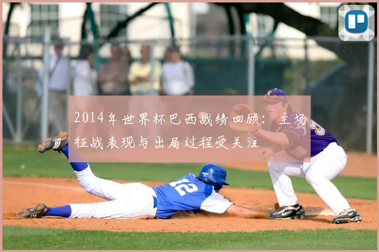 2014年世界杯巴西战绩回顾:主场征战表现与出局过程受关注