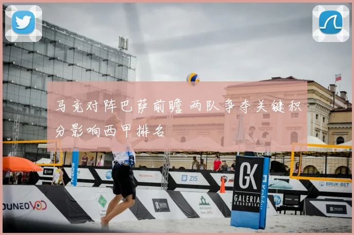 马竞对阵巴萨前瞻 两队争夺关键积分影响西甲排名