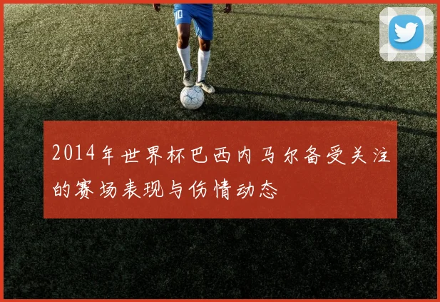2014年世界杯巴西内马尔备受关注的赛场表现与伤情动态