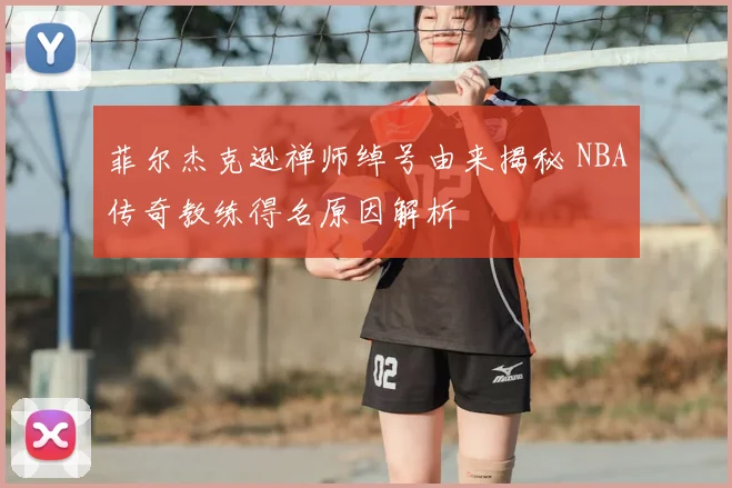 菲尔杰克逊禅师绰号由来揭秘 NBA传奇教练得名原因解析