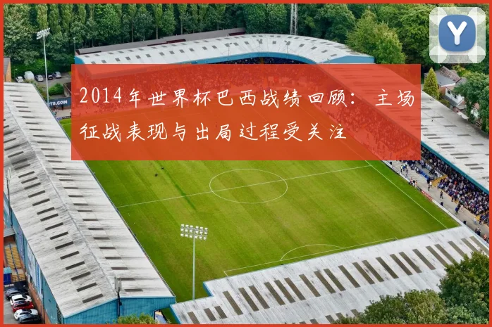2014年世界杯巴西战绩回顾:主场征战表现与出局过程受关注