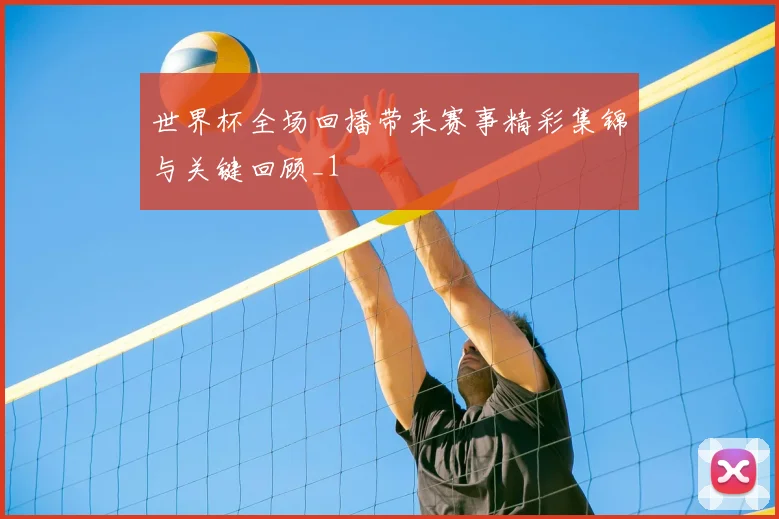 世界杯全场回播带来赛事精彩集锦与关键回顾_1