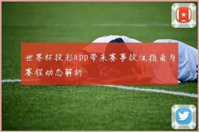 世界杯投彩app带来赛事投注指南与赛程动态解析