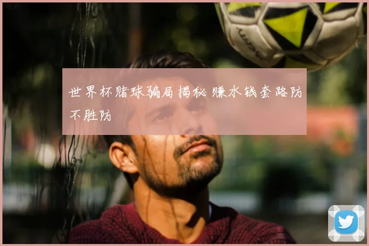 世界杯赌球骗局揭秘 赚水钱套路防不胜防