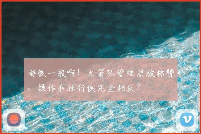 都很一般啊!火箭队管理层被称赞,操作和独行侠完全相反?