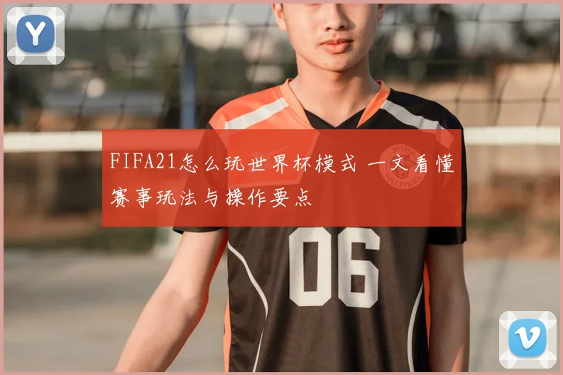 FIFA21怎么玩世界杯模式 一文看懂赛事玩法与操作要点