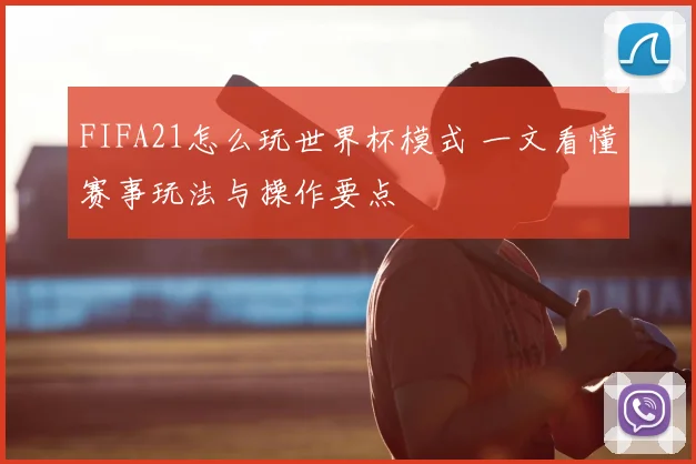 FIFA21怎么玩世界杯模式 一文看懂赛事玩法与操作要点