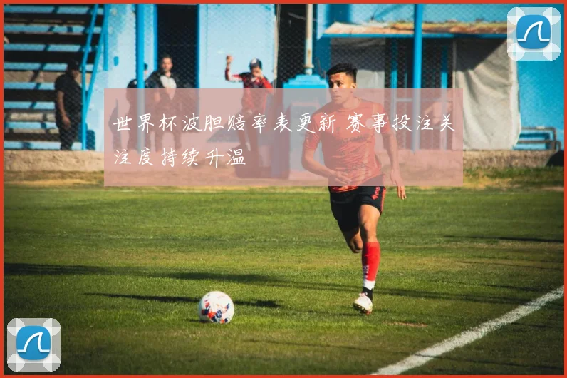 世界杯波胆赔率表更新 赛事投注关注度持续升温