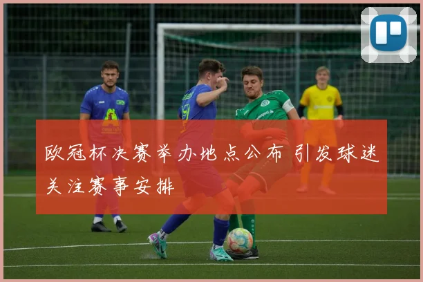 欧冠杯决赛举办地点公布 引发球迷关注赛事安排