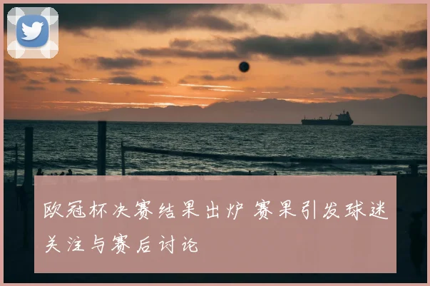 欧冠杯决赛结果出炉 赛果引发球迷关注与赛后讨论