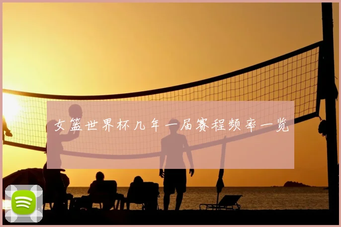 女篮世界杯几年一届赛程频率一览