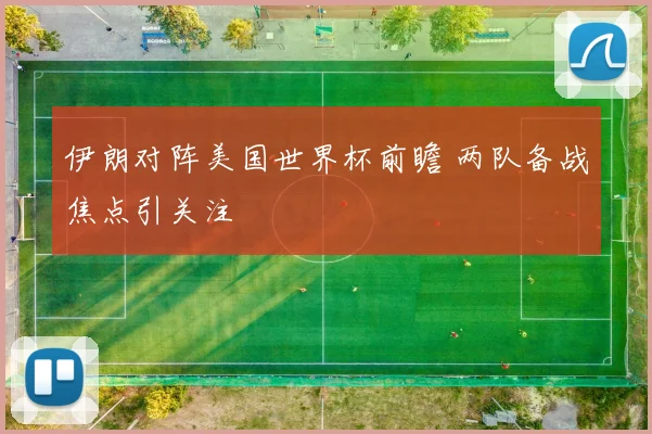 伊朗对阵美国世界杯前瞻 两队备战焦点引关注
