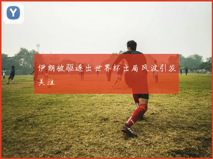 伊朗被驱逐出世界杯出局风波引发关注