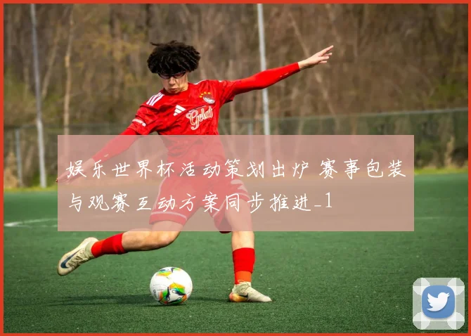 娱乐世界杯活动策划出炉 赛事包装与观赛互动方案同步推进_1