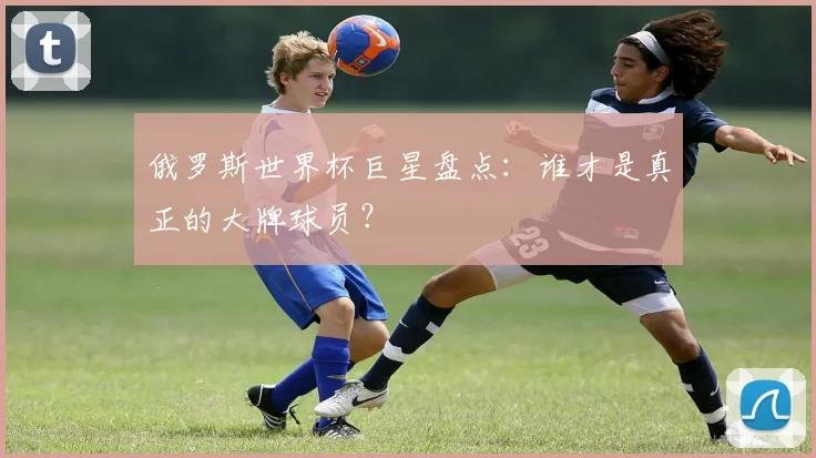 俄罗斯世界杯巨星盘点：谁才是真正的大牌球员？
