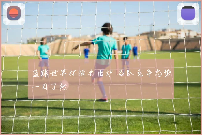 蓝球世界杯排名出炉 各队竞争态势一目了然