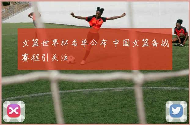 女篮世界杯名单公布 中国女篮备战赛程引关注
