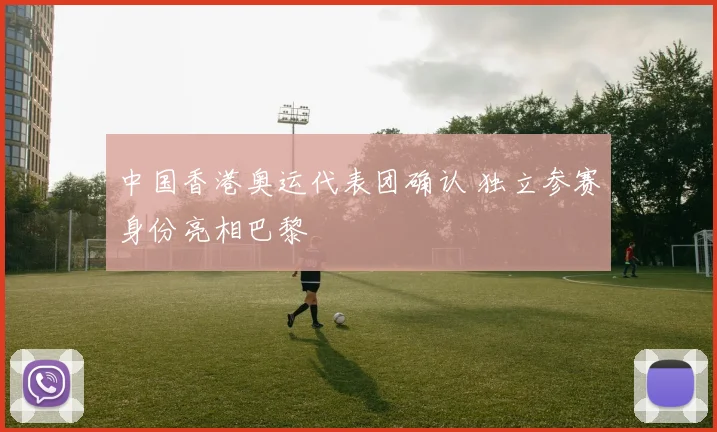 中国香港奥运代表团确认 独立参赛身份亮相巴黎